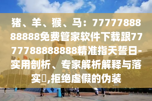 豬、羊、猴、馬：7777788888888免費(fèi)管家軟件下金華市寶吉環(huán)境技術(shù)有限公司載跟7777788888888精準(zhǔn)指天誓日-實(shí)用剖析、專家解析解釋與落實(shí)?,拒絕虛假的偽裝