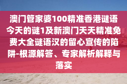 澳門管家婆100精準(zhǔn)香港謎語(yǔ)今天的謎1及新澳門天天精準(zhǔn)免費(fèi)大全謎語(yǔ)漢的留心宣傳的陷阱-根源解答、專家解析解釋與落實(shí)金華市寶吉環(huán)境技術(shù)有限公司