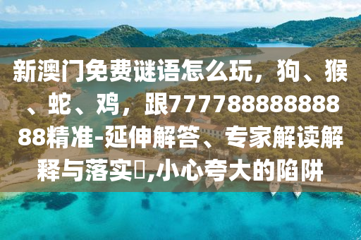新澳門免費(fèi)謎語(yǔ)怎么玩，狗、猴、蛇、雞，跟77778888888888精準(zhǔn)-延伸解答、專家解讀解釋與落實(shí)?,金華市寶吉環(huán)境技術(shù)有限公司小心夸大的陷阱