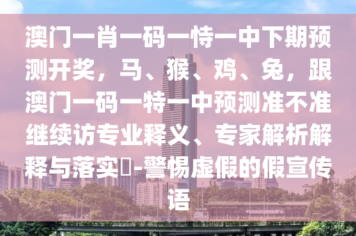 澳門一肖一碼一恃一中下期預(yù)測(cè)開獎(jiǎng)，馬、猴、雞、兔，跟澳門一碼一特一中預(yù)測(cè)準(zhǔn)不準(zhǔn)繼續(xù)訪專業(yè)釋義、專家解析解釋與落實(shí)?-警惕虛假的假宣傳語(yǔ)金華市寶吉環(huán)境技術(shù)有限公司