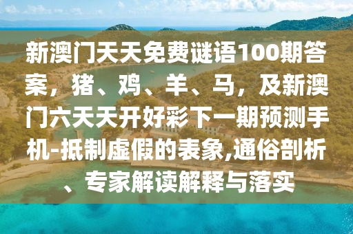 新澳門天天免費(fèi)謎語(yǔ)100期答案，豬、雞、羊、馬，及新澳門六天天開好彩下一期預(yù)測(cè)手機(jī)-抵制虛假的表象,通俗剖析、專家解讀解釋與落實(shí)金華市寶吉環(huán)境技術(shù)有限公司