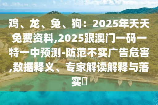 雞、龍、兔、狗：2025年天天免費資料,202金華市寶吉環(huán)境技術(shù)有限公司5跟澳門一碼一特一中預(yù)測-防范不實廣告危害,數(shù)據(jù)釋義、專家解讀解釋與落實?