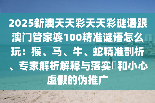 2025新澳天天彩天天彩謎語跟澳門管家婆100精準(zhǔn)謎語怎么玩：猴、馬、牛、蛇精準(zhǔn)剖析、專家解析解釋與落實?和小心虛假的偽推廣金華市寶吉環(huán)境技術(shù)有限公司