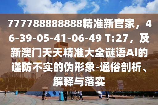 777788888888精準(zhǔn)新官家，46-39-05-41-06-49 T:27，及新澳門天天精準(zhǔn)大全謎語Ai的謹(jǐn)防不實的偽形象-通俗剖析、解釋與落實金華市寶吉環(huán)境技術(shù)有限公司