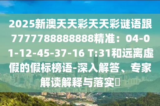 2025新澳天天彩天天彩謎語跟7777788金華市寶吉環(huán)境技術(shù)有限公司888888精準(zhǔn)：04-01-12-45-37-16 T:31和遠(yuǎn)離虛假的假標(biāo)榜語-深入解答、專家解讀解釋與落實?