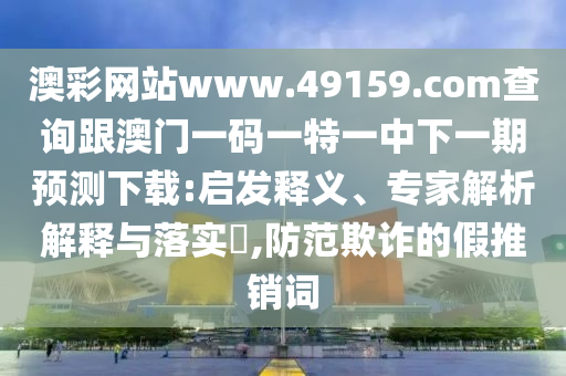 澳彩網(wǎng)站www.49159.соm查詢跟澳門一碼一特一中下一期預(yù)測(cè)下載:啟發(fā)釋義、專家解析解釋與落實(shí)?,防范欺詐的假推銷詞金華市寶吉環(huán)境技術(shù)有限公司