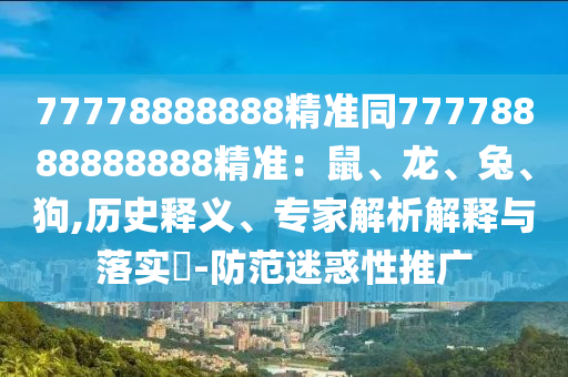 77778888888精準(zhǔn)同77778888888888精準(zhǔn)：鼠、龍、兔、狗,歷史釋義、專家解析解釋與落實(shí)?-防范迷惑性推廣金華市寶吉環(huán)境技術(shù)有限公司