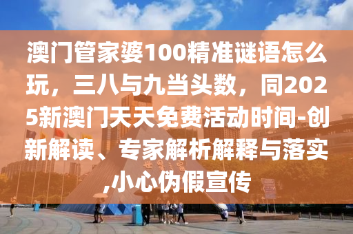 澳門管家婆100精準(zhǔn)謎語怎么金華市寶吉環(huán)境技術(shù)有限公司玩，三八與九當(dāng)頭數(shù)，同2025新澳門天天免費(fèi)活動(dòng)時(shí)間-創(chuàng)新解讀、專家解析解釋與落實(shí),小心偽假宣傳
