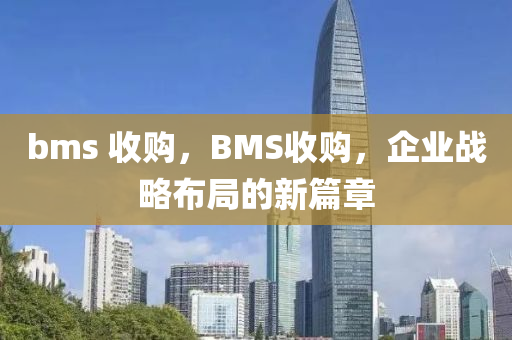 bms 收購，BMS收購，企業(yè)戰(zhàn)略布局的新篇章金華市寶吉環(huán)境技術(shù)有限公司