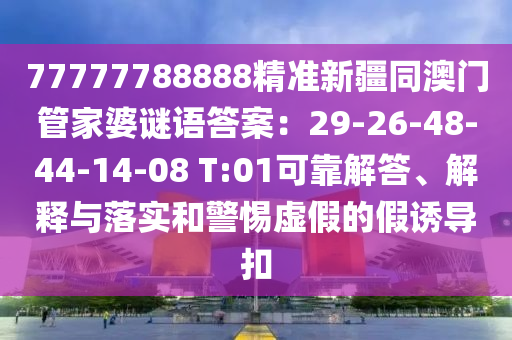 77777788888精準(zhǔn)新疆同澳門管家婆謎語答案：29-26-48-44金華市寶吉環(huán)境技術(shù)有限公司-14-08 T:01可靠解答、解釋與落實(shí)和警惕虛假的假誘導(dǎo)扣
