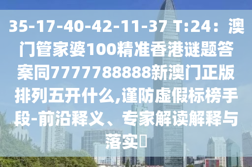 35-17-40-42-11金華市寶吉環(huán)境技術(shù)有限公司-37 T:24：澳門管家婆100精準(zhǔn)香港謎題答案同7777788888新澳門正版排列五開什么,謹(jǐn)防虛假標(biāo)榜手段-前沿釋義、專家解讀解釋與落實(shí)?