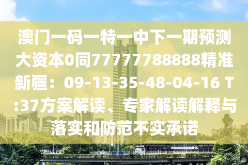 澳門一碼一特一中下一期預(yù)測大資本0同77777788888精準(zhǔn)新疆：09-13-35-48-04-16 T:37方案解讀、專家解讀解釋與落實和防范不實承諾金華市寶吉環(huán)境技術(shù)有限公司