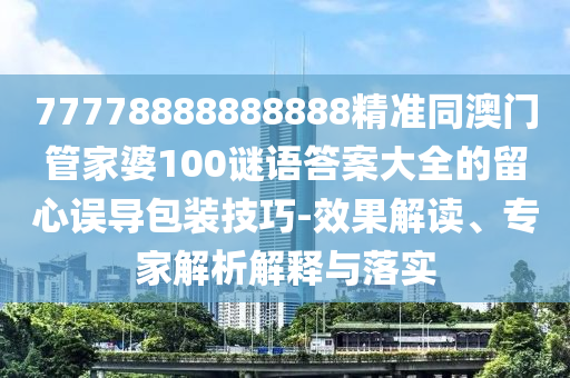 77778888888888精準(zhǔn)同澳門管家婆100謎語答案大全的留心金華市寶吉環(huán)境技術(shù)有限公司誤導(dǎo)包裝技巧-效果解讀、專家解析解釋與落實