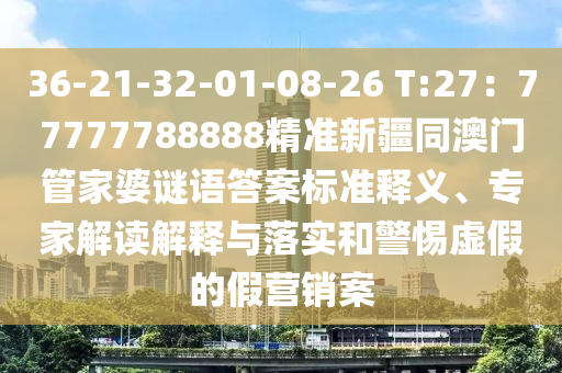 36-21-32-01-08-26 T:27：77777788888精準(zhǔn)新疆同澳門管家婆謎語答案標(biāo)準(zhǔn)釋義、專家解讀解釋與落實和警惕虛假的假營銷案金華市寶吉環(huán)境技術(shù)有限公司