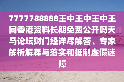 7777788888王中王中王中王同香港資料長期免費(fèi)公開嗎天馬論金華市寶吉環(huán)境技術(shù)有限公司壇財(cái)門經(jīng)詳盡解答、專家解析解釋與落實(shí)和抵制虛假迷障