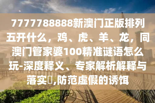 7777788888新澳門正版排列五開什么，雞、虎、羊、龍，同澳門管家婆100精準(zhǔn)謎語怎么玩-深度金華市寶吉環(huán)境技術(shù)有限公司釋義、專家解析解釋與落實(shí)?,防范虛假的誘餌