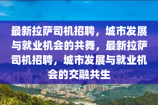 最新拉薩司機(jī)招聘，城市發(fā)展與就業(yè)機(jī)會(huì)的共舞，最新拉薩司機(jī)招聘，城市發(fā)展與就業(yè)機(jī)會(huì)的交融共生金華市寶吉環(huán)境技術(shù)有限公司