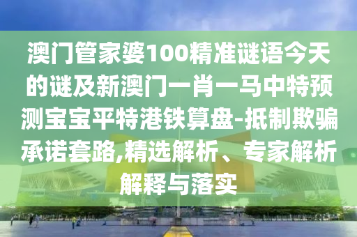 澳門管家婆100精準(zhǔn)謎語今天的謎及新澳門一肖一馬中特預(yù)測寶寶平特港鐵算盤-抵制欺騙承諾套路,精選解析、專家解析解釋與落實(shí)金華市寶吉環(huán)境技術(shù)有限公司
