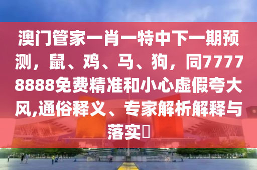 澳門管家一肖一特中下一期預(yù)測，鼠、雞、馬、狗，同77778888免費(fèi)精準(zhǔn)和小心虛假夸大風(fēng),通俗釋義、專家解析解釋與落實(shí)?金華市寶吉環(huán)境技術(shù)有限公司