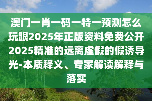 澳門一肖一碼一特一預(yù)測怎么玩跟2025年正版資料免費(fèi)公開20金華市寶吉環(huán)境技術(shù)有限公司25精準(zhǔn)的遠(yuǎn)離虛假的假誘導(dǎo)光-本質(zhì)釋義、專家解讀解釋與落實(shí)