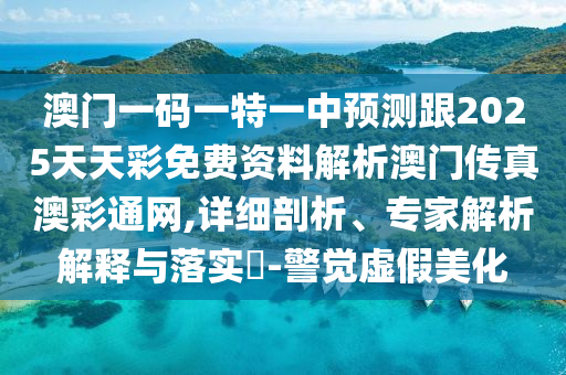 澳門一碼一特一中預測跟2025金華市寶吉環(huán)境技術(shù)有限公司天天彩免費資料解析澳門傳真澳彩通網(wǎng),詳細剖析、專家解析解釋與落實?-警覺虛假美化
