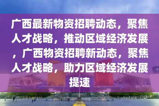 廣西最新物資招聘動(dòng)態(tài)，聚焦人才戰(zhàn)略，推動(dòng)區(qū)域經(jīng)濟(jì)發(fā)展，廣西物資招聘新動(dòng)態(tài)，聚焦人才戰(zhàn)略，助力區(qū)域經(jīng)濟(jì)發(fā)展提速金華市寶吉環(huán)境技術(shù)有限公司