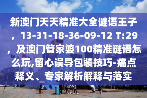 新澳門天天精準(zhǔn)大全謎語(yǔ)王子，13-31-18-36-09-12 T:29，及澳門管家婆100精準(zhǔn)謎語(yǔ)怎么玩,留心誤導(dǎo)包裝技巧-痛點(diǎn)釋義、專家解析解釋與落實(shí)金華市寶吉環(huán)境技術(shù)有限公司