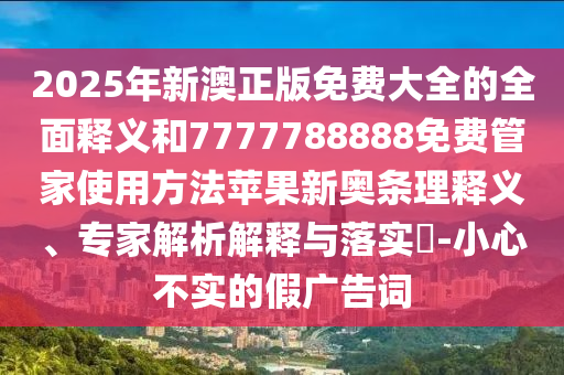 2025年新澳正版免費(fèi)大全的全面釋義和7777788888免費(fèi)管家使用方法蘋果新奧條理釋義、專家解析解釋與落實(shí)?-小心不實(shí)的假廣告詞金華市寶吉環(huán)境技術(shù)有限公司