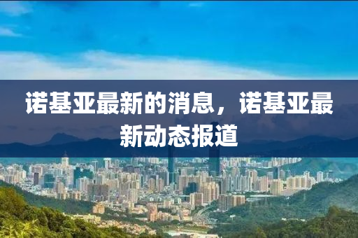 諾基亞最新的消金華市寶吉環(huán)境技術(shù)有限公司息，諾基亞最新動態(tài)報(bào)道