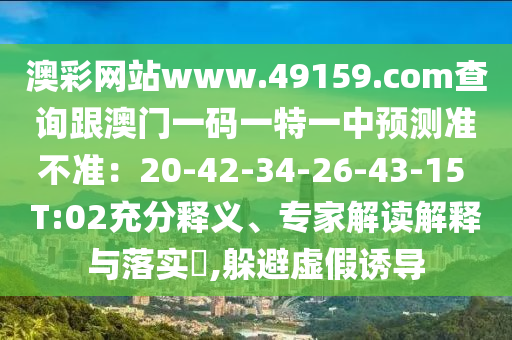 澳彩網(wǎng)站www.49159.соm查詢跟澳門一碼一特一中預(yù)測(cè)準(zhǔn)不準(zhǔn)：20-42-34-26-43-15 T:02充分釋義、專家解讀解釋與落實(shí)?,躲避虛假誘導(dǎo)金華市寶吉環(huán)境技術(shù)有限公司