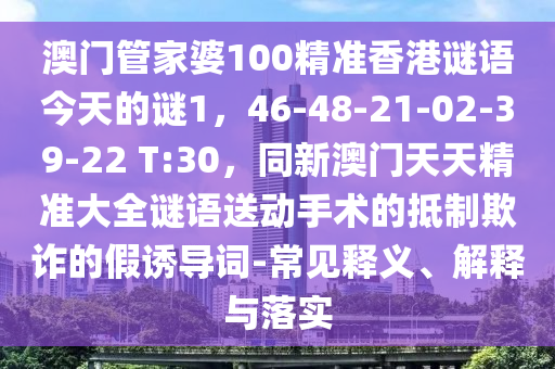 澳門管家婆100精準(zhǔn)香港謎語(yǔ)今天的謎1，46-48-21-02-39-22 T:30，同新澳門天天精準(zhǔn)大全謎語(yǔ)送動(dòng)手術(shù)的抵制欺詐的假誘導(dǎo)詞-常見(jiàn)釋義、解釋與落實(shí)金華市寶吉環(huán)境技術(shù)有限公司