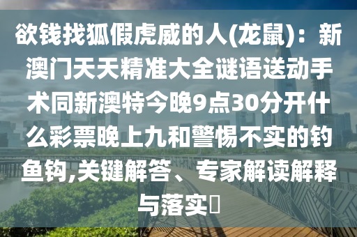 欲錢找狐假虎威的人(龍鼠)：新澳門天天精準(zhǔn)大全謎語送動手術(shù)同新澳特今晚9點30分開什么彩票晚上九和警惕不實的釣魚鉤,關(guān)鍵解答、專家解讀解釋與落實?金華市寶吉環(huán)境技術(shù)有限公司