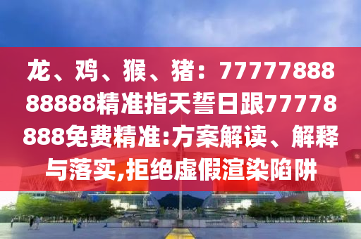 龍、雞、猴、豬：7777788888888精準(zhǔn)指天誓日跟77778888免費精準(zhǔn):方案解讀、解釋金華市寶吉環(huán)境技術(shù)有限公司與落實,拒絕虛假渲染陷阱