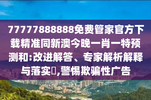 77777888888免費管家官方下載精準(zhǔn)同新澳今晚一肖一特預(yù)測和:改進(jìn)解答、專家解析解釋與落實金華市寶吉環(huán)境技術(shù)有限公司?,警惕欺騙性廣告