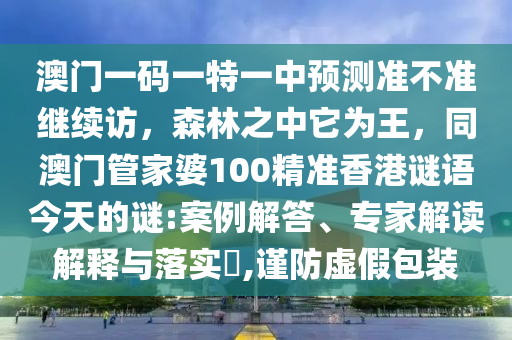 澳門一碼一特一中預(yù)測準(zhǔn)不準(zhǔn)繼續(xù)訪，森林之中它為王，同澳門管家婆100精準(zhǔn)香港謎語今天的謎:案例解答、專家解讀解釋與落實?,謹(jǐn)防虛假包裝金華市寶吉環(huán)境技術(shù)有限公司