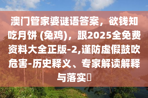澳門管家婆謎語答案，欲錢知吃月餅 (兔雞)，跟2025全免金華市寶吉環(huán)境技術(shù)有限公司費資料大全正版-2,謹(jǐn)防虛假鼓吹危害-歷史釋義、專家解讀解釋與落實?