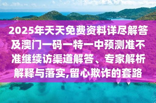 2025年天天免費(fèi)資料詳盡解答及澳門(mén)一碼一特一中預(yù)測(cè)準(zhǔn)不準(zhǔn)繼續(xù)訪渠道解答、專(zhuān)家解析解釋與落實(shí),留金華市寶吉環(huán)境技術(shù)有限公司心欺詐的套路