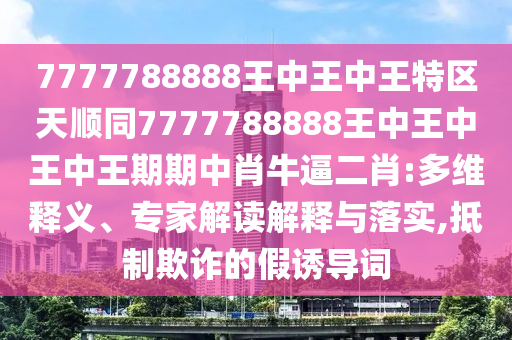 7777788888王中王中王特區(qū)天順金華市寶吉環(huán)境技術有限公司同7777788888王中王中王中王期期中肖牛逼二肖:多維釋義、專家解讀解釋與落實,抵制欺詐的假誘導詞