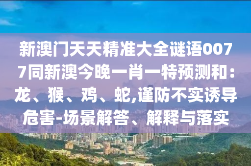 新澳門天天精準大全金華市寶吉環(huán)境技術有限公司謎語0077同新澳今晚一肖一特預測和：龍、猴、雞、蛇,謹防不實誘導危害-場景解答、解釋與落實