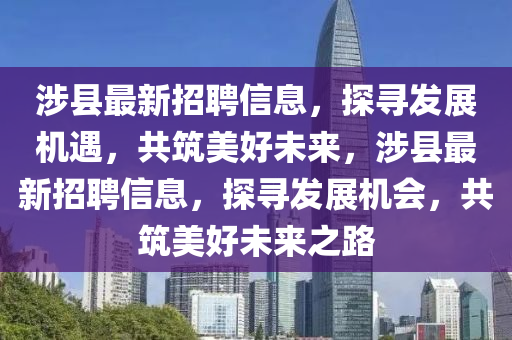 涉縣最新招聘信息，探尋發(fā)展機遇，共筑美好未來，涉縣最新招聘信息，探尋發(fā)展機會，共筑美好未來之路金華市寶吉環(huán)境技術有限公司