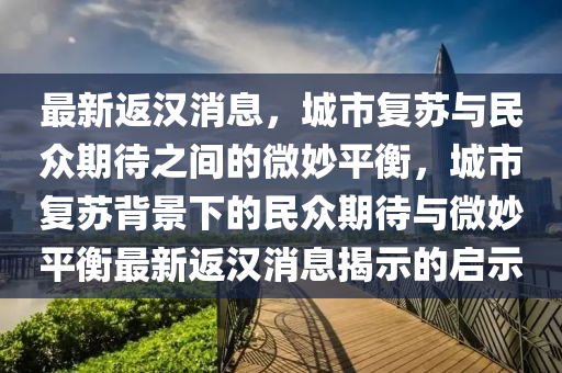 最新返漢消息，城市復蘇與民眾期待之間的微妙平衡，城市復蘇背景下的民眾期待與微妙平衡最新返漢消息揭示的啟示金華市寶吉環(huán)境技術有限公司