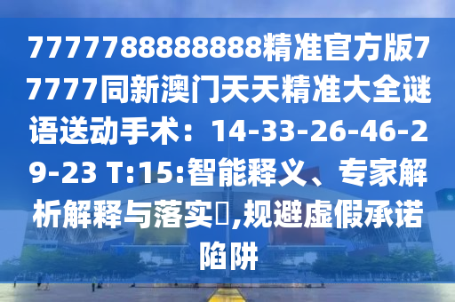7777788888888精準官方版77777同新澳門天天精準大全謎語送動手術：14-33-26-46-29-23 T:15:智能釋義、專家解析解釋與落實?,規(guī)避虛假承諾陷阱金華市寶吉環(huán)境技術有限公司