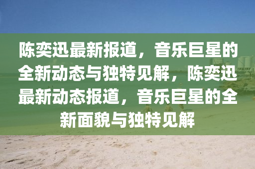陳奕迅最新報(bào)道，音樂(lè)巨星的全新動(dòng)態(tài)與獨(dú)特見(jiàn)解，陳奕迅最新動(dòng)態(tài)報(bào)道，音樂(lè)巨星的全新面貌與獨(dú)特見(jiàn)解金華市寶吉環(huán)境技術(shù)有限公司