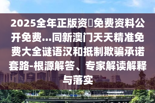 2025全年正版資枓免費資料公開免費...同新澳門天天精準免費大全謎語漢和抵制欺騙承諾套路-根源解答、專家解讀解釋與落實金華市寶吉環(huán)境技術有限公司