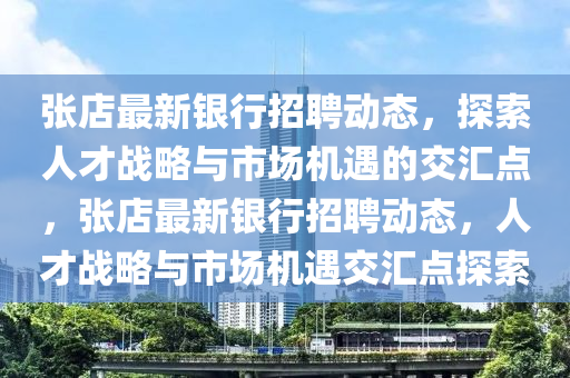 張店最新銀行招聘動(dòng)態(tài)，探索人才戰(zhàn)略與市場機(jī)遇的交匯點(diǎn)，張店最新銀行招聘動(dòng)態(tài)，人才戰(zhàn)略與市場機(jī)遇交匯點(diǎn)探索金華市寶吉環(huán)境技術(shù)有限公司