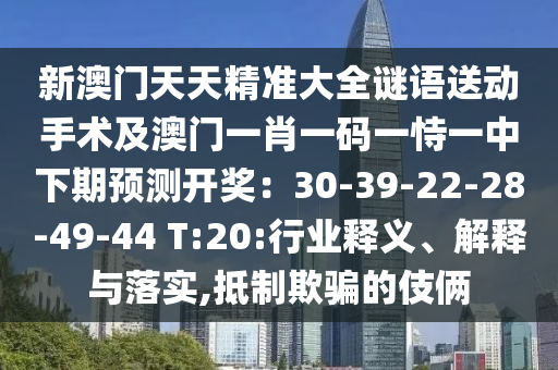 新澳門天天精準(zhǔn)大全謎語送動(dòng)手術(shù)及澳門一肖一碼一恃一中下期預(yù)測開獎(jiǎng)：30-39-22-28-49-4金華市寶吉環(huán)境技術(shù)有限公司4 T:20:行業(yè)釋義、解釋與落實(shí),抵制欺騙的伎倆