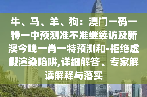金華市寶吉環(huán)境技術(shù)有限公司牛、馬、羊、狗：澳門一碼一特一中預(yù)測準(zhǔn)不準(zhǔn)繼續(xù)訪及新澳今晚一肖一特預(yù)測和-拒絕虛假渲染陷阱,詳細(xì)解答、專家解讀解釋與落實(shí)