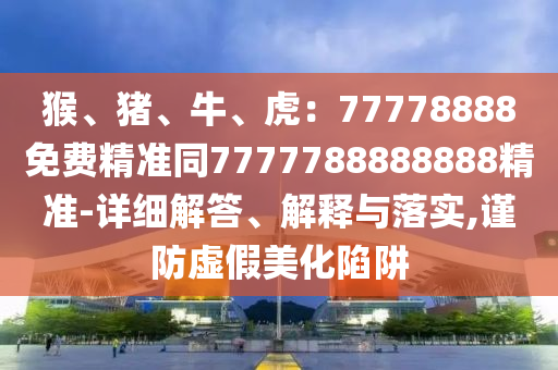 猴、豬、牛、虎：77778888免費(fèi)精準(zhǔn)同7777788888888精準(zhǔn)-詳細(xì)解答、解釋與落實(shí),謹(jǐn)防虛假美化陷阱金華市寶吉環(huán)境技術(shù)有限公司