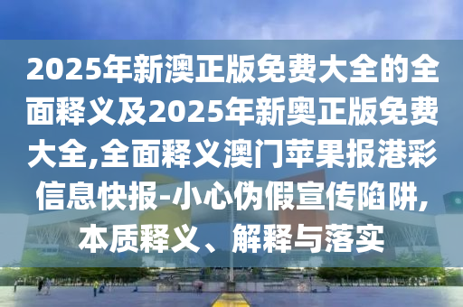2025年新澳正版免費大全的全面釋義及2025年新奧正版免費大全,全面釋義澳門蘋果報港彩信息快報-小心偽假宣傳陷阱,本質(zhì)釋金華市寶吉環(huán)境技術(shù)有限公司義、解釋與落實