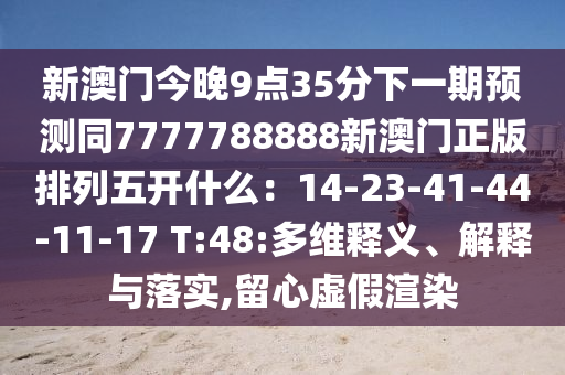 新澳門今晚9點(diǎn)35分下一期預(yù)測同金華市寶吉環(huán)境技術(shù)有限公司7777788888新澳門正版排列五開什么：14-23-41-44-11-17 T:48:多維釋義、解釋與落實(shí),留心虛假渲染